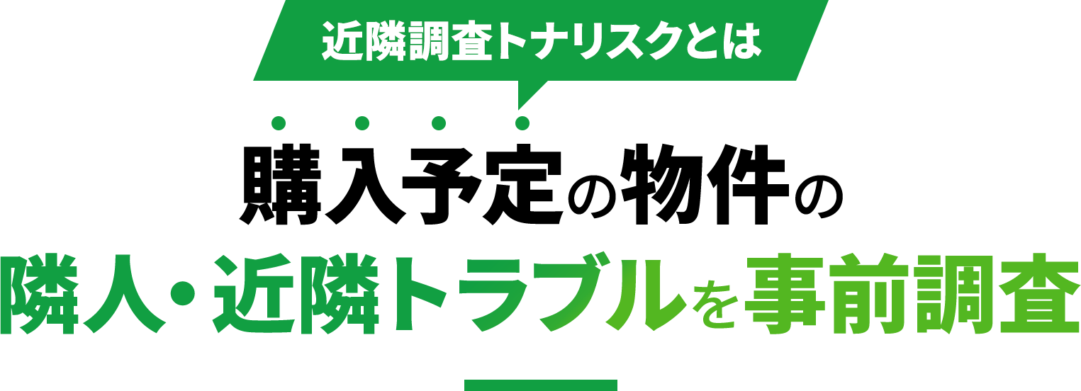 隣人調査トナリスクとは 購入予定の物件の隣人・近隣トラブルを事前調査